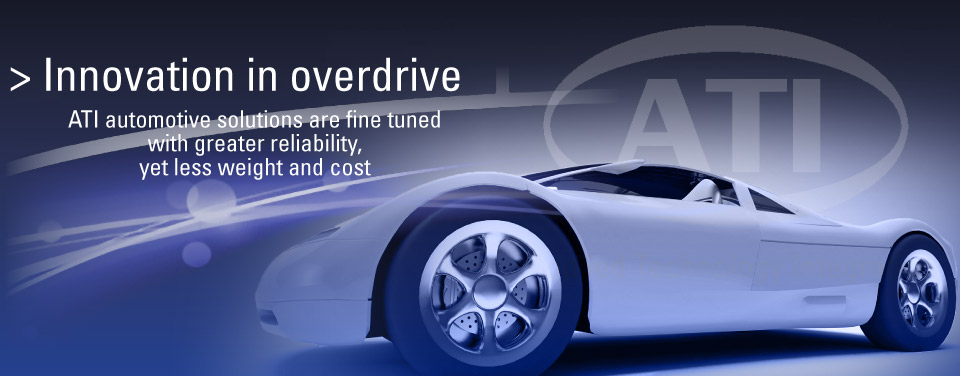 Innovation in overdrive: ATI automotive solutions are fine tuned with greater reliability, yet less weight and cost